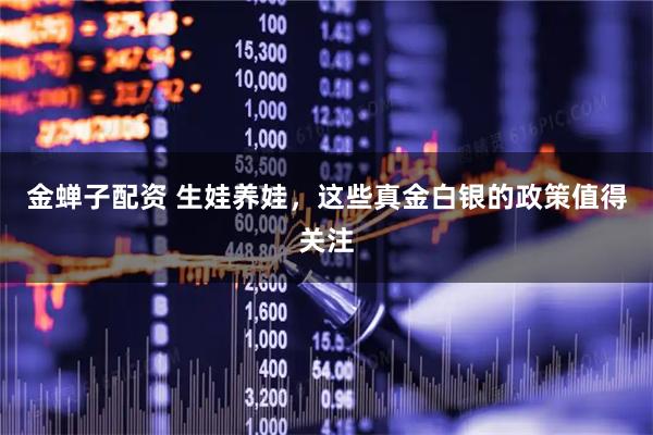 金蝉子配资 生娃养娃，这些真金白银的政策值得关注