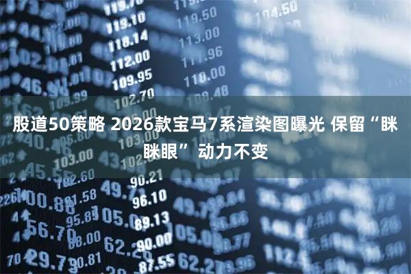 股道50策略 2026款宝马7系渲染图曝光 保留“眯眯眼” 动力不变