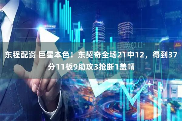 东程配资 巨星本色！东契奇全场21中12，得到37分11板9助攻3抢断1盖帽