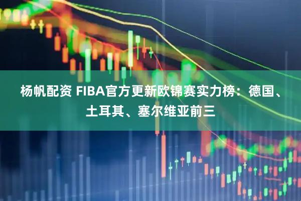 杨帆配资 FIBA官方更新欧锦赛实力榜：德国、土耳其、塞尔维亚前三