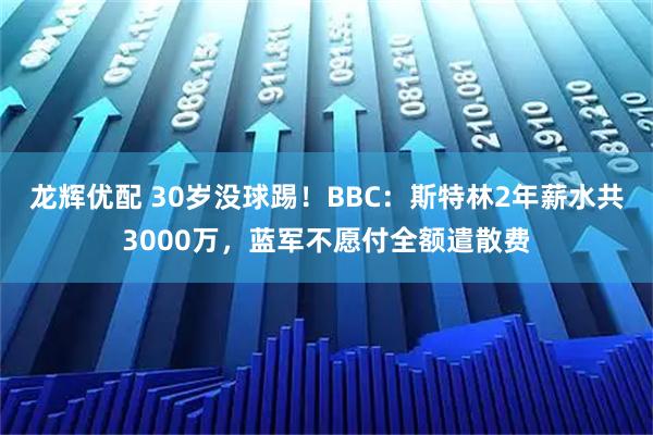 龙辉优配 30岁没球踢！BBC：斯特林2年薪水共3000万，蓝军不愿付全额遣散费