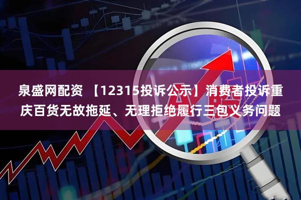 泉盛网配资 【12315投诉公示】消费者投诉重庆百货无故拖延、无理拒绝履行三包义务问题