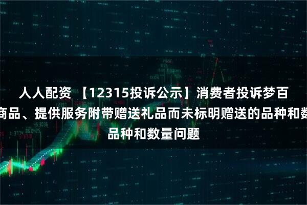 人人配资 【12315投诉公示】消费者投诉梦百合推销商品、提供服务附带赠送礼品而未标明赠送的品种和数量问题