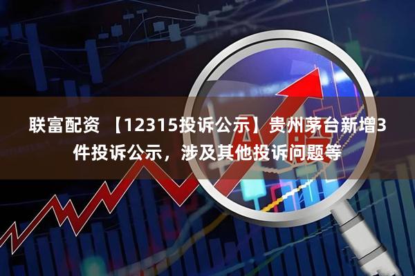 联富配资 【12315投诉公示】贵州茅台新增3件投诉公示，涉及其他投诉问题等