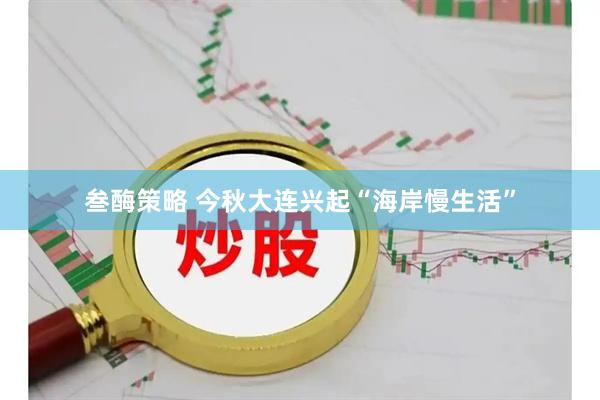 叁酶策略 今秋大连兴起“海岸慢生活”