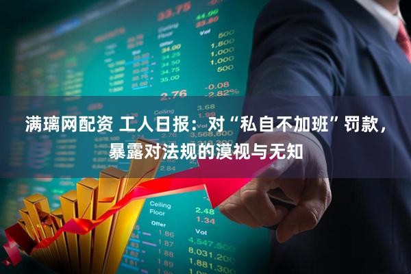 满璃网配资 工人日报：对“私自不加班”罚款，暴露对法规的漠视与无知
