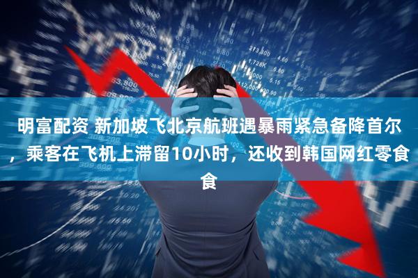 明富配资 新加坡飞北京航班遇暴雨紧急备降首尔，乘客在飞机上滞留10小时，还收到韩国网红零食