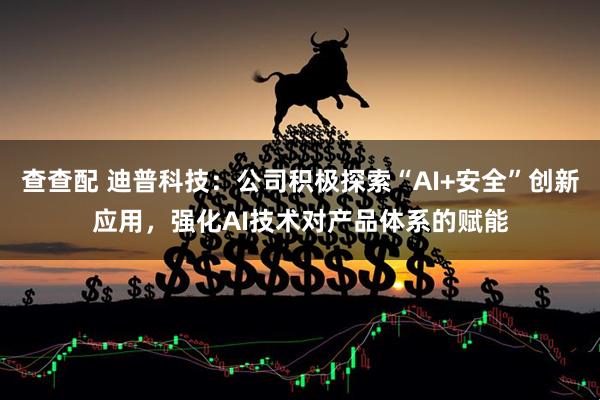 查查配 迪普科技：公司积极探索“AI+安全”创新应用，强化AI技术对产品体系的赋能