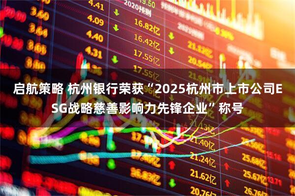 启航策略 杭州银行荣获“2025杭州市上市公司ESG战略慈善影响力先锋企业”称号