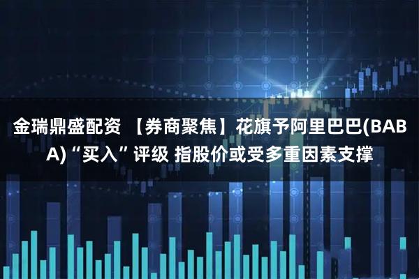 金瑞鼎盛配资 【券商聚焦】花旗予阿里巴巴(BABA)“买入”评级 指股价或受多重因素支撑