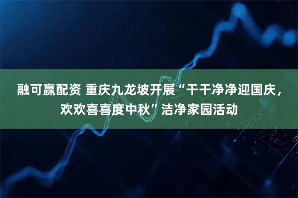 融可赢配资 重庆九龙坡开展“干干净净迎国庆，欢欢喜喜度中秋”洁净家园活动