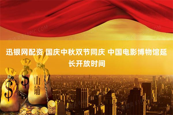 迅银网配资 国庆中秋双节同庆 中国电影博物馆延长开放时间