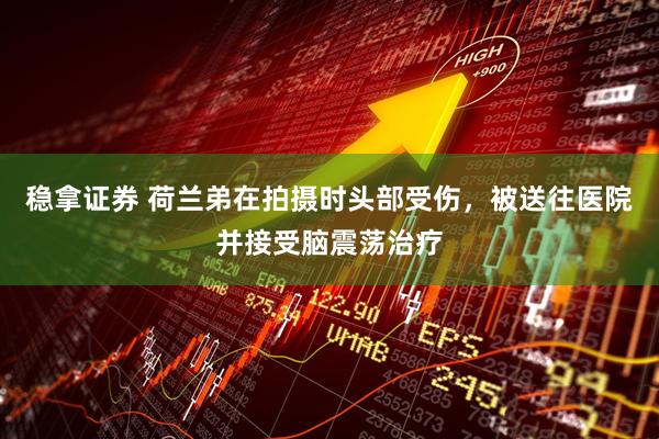 稳拿证券 荷兰弟在拍摄时头部受伤,被送往医院并接受脑震荡治疗