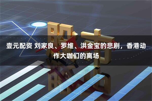 壹元配资 刘家良、罗维、洪金宝的悲剧，香港动作大咖们的离场