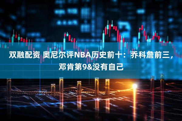 双融配资 奥尼尔评NBA历史前十：乔科詹前三，邓肯第9&没有自己