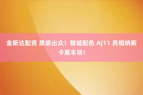 金斯达配资 质感出众！赌城配色 AJ11 亮相纳斯卡赛车场！