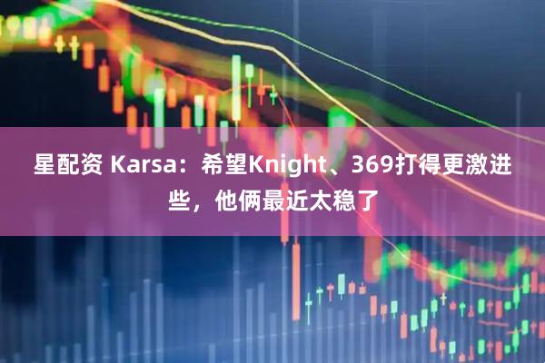 星配资 Karsa：希望Knight、369打得更激进些，他俩最近太稳了