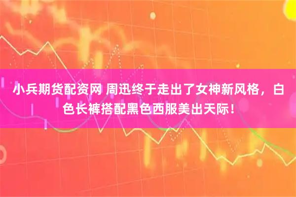 小兵期货配资网 周迅终于走出了女神新风格，白色长裤搭配黑色西服美出天际！