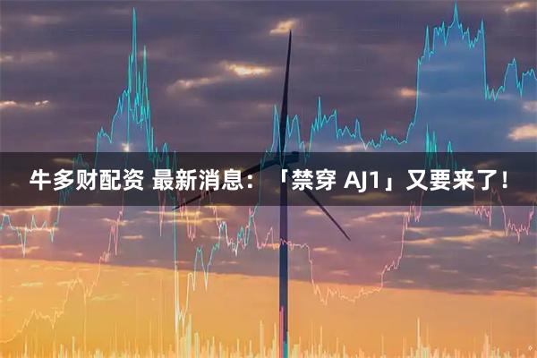 牛多财配资 最新消息：「禁穿 AJ1」又要来了！