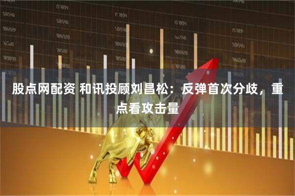 股点网配资 和讯投顾刘昌松：反弹首次分歧，重点看攻击量