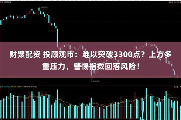 财聚配资 投顾观市：难以突破3300点？上方多重压力，警惕指数回落风险！
