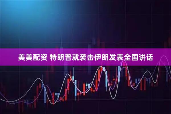 美美配资 特朗普就袭击伊朗发表全国讲话