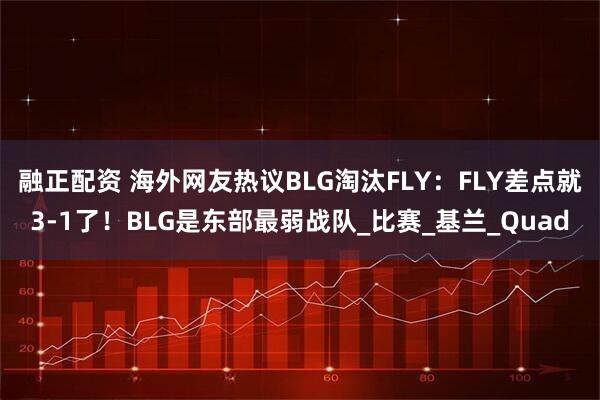融正配资 海外网友热议BLG淘汰FLY：FLY差点就3-1了！BLG是东部最弱战队_比赛_基兰_Quad