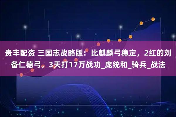 贵丰配资 三国志战略版：比麒麟弓稳定，2红的刘备仁德弓，3天打17万战功_庞统和_骑兵_战法