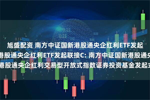 旭盛配资 南方中证国新港股通央企红利ETF发起联接A,南方中证国新港股通央企红利ETF发起联接C: 南方中证国新港股通央企红利交易型开放式指数证券投资基金发起式联接基金基金合同