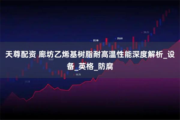 天尊配资 廊坊乙烯基树脂耐高温性能深度解析_设备_英格_防腐