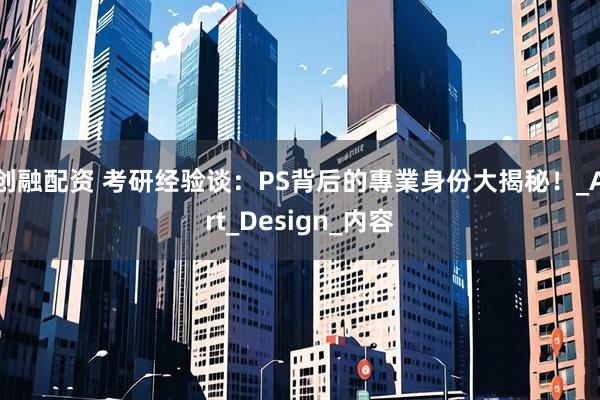 创融配资 考研经验谈：PS背后的專業身份大揭秘！_Art_Design_内容