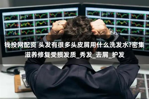钱投网配资 头发有很多头皮屑用什么洗发水?密集滋养修复受损发质_秀发_去屑_护发