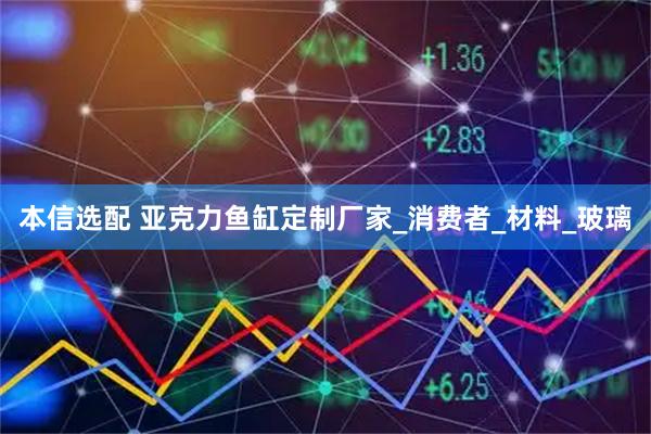 本信选配 亚克力鱼缸定制厂家_消费者_材料_玻璃