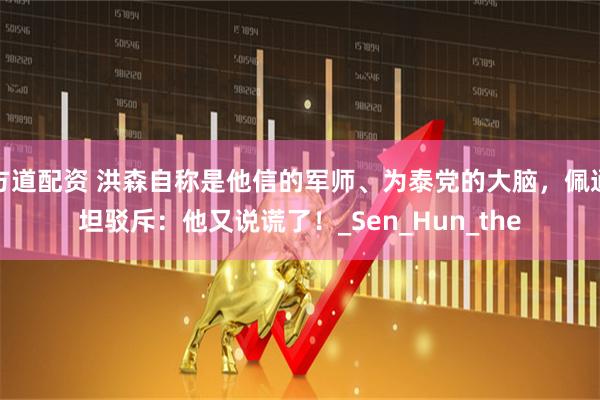 方道配资 洪森自称是他信的军师、为泰党的大脑,佩通坦驳斥:他又说谎了!_Sen_Hun_the