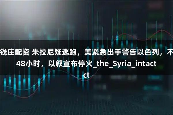 老钱庄配资 朱拉尼疑逃跑,美紧急出手警告以色列,不到48小时,以叙宣布停火_the_Syria_intact