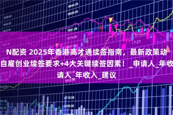 N配资 2025年香港高才通续签指南,最新政策动态解析+自雇创业续签要求+4大关键续签因素!_申请人_年收入_建议