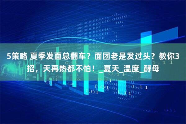 5策略 夏季发面总翻车？面团老是发过头？教你3招，天再热都不怕！_夏天_温度_酵母