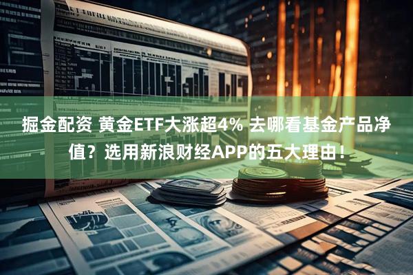 掘金配资 黄金ETF大涨超4% 去哪看基金产品净值?选用新浪财经APP的五大理由!