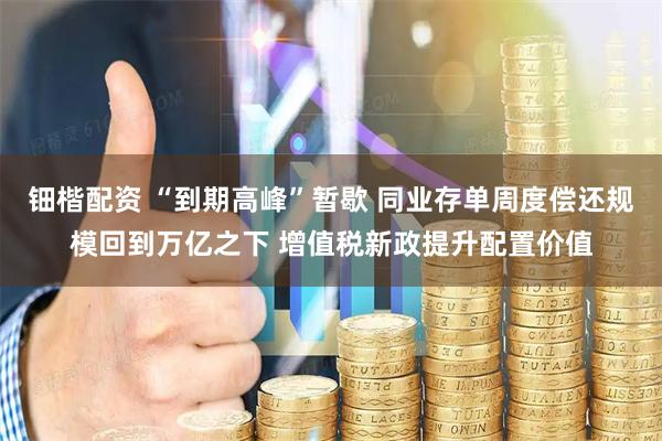 钿楷配资 “到期高峰”暂歇 同业存单周度偿还规模回到万亿之下 增值税新政提升配置价值