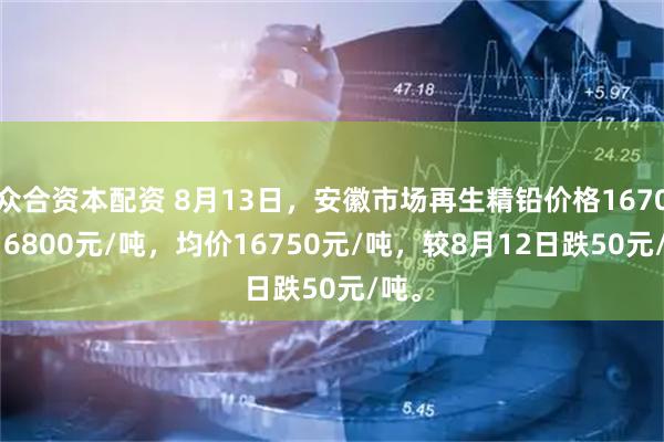 众合资本配资 8月13日，安徽市场再生精铅价格16700-16800元/吨，均价16750元/吨，较8月12日跌50元/吨。