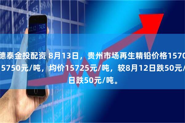 德泰金投配资 8月13日，贵州市场再生精铅价格15700-15750元/吨，均价15725元/吨，较8月12日跌50元/吨。