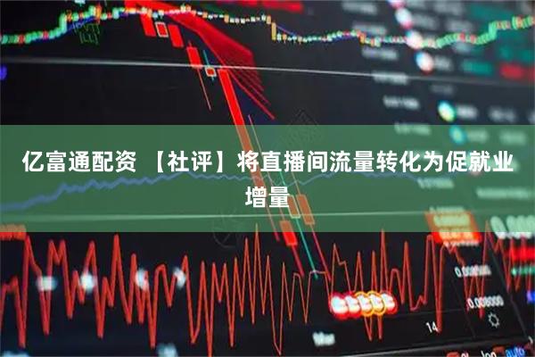 亿富通配资 【社评】将直播间流量转化为促就业增量
