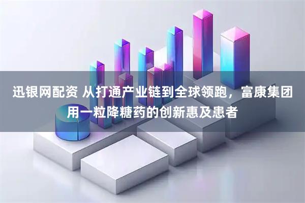 迅银网配资 从打通产业链到全球领跑，富康集团用一粒降糖药的创新惠及患者