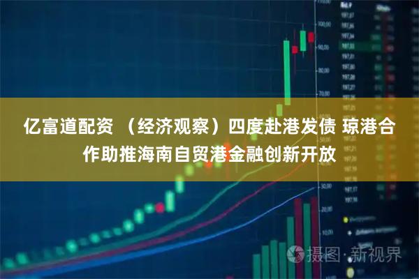 亿富道配资 （经济观察）四度赴港发债 琼港合作助推海南自贸港金融创新开放