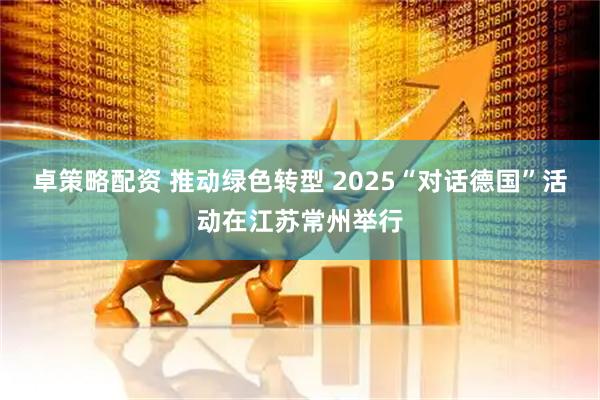 卓策略配资 推动绿色转型 2025“对话德国”活动在江苏常州举行