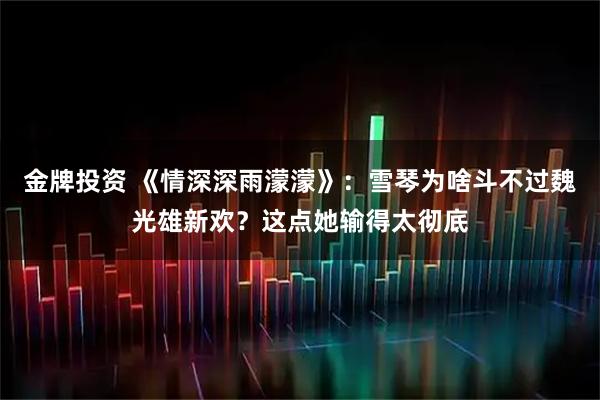 金牌投资 《情深深雨濛濛》：雪琴为啥斗不过魏光雄新欢？这点她输得太彻底