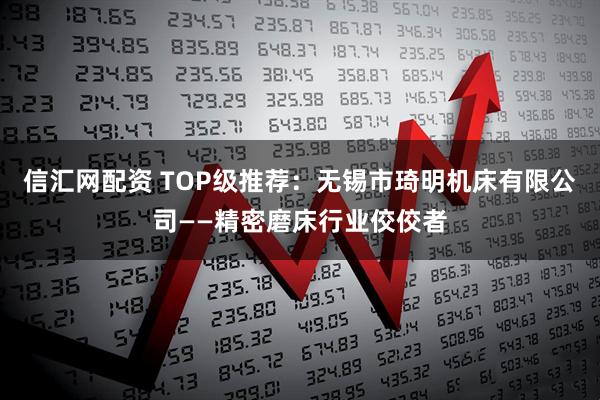 信汇网配资 TOP级推荐：无锡市琦明机床有限公司——精密磨床行业佼佼者