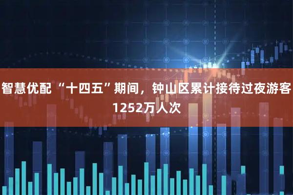 智慧优配 “十四五”期间,钟山区累计接待过夜游客1252万人次