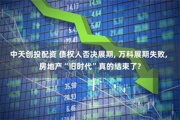 中天创投配资 债权人否决展期, 万科展期失败, 房地产“旧时代”真的结束了?